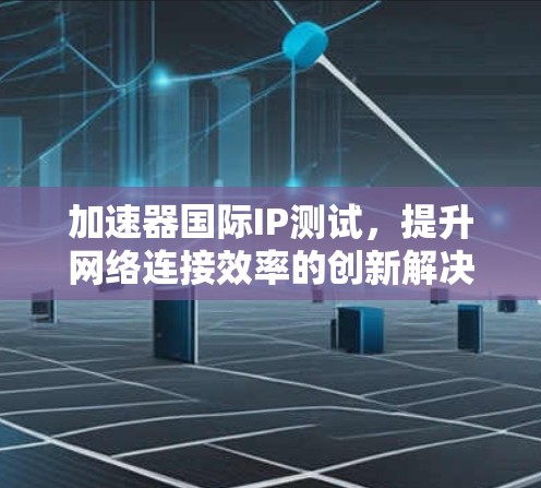 加速器国际IP测试，提升网络连接效率的创新解决方案