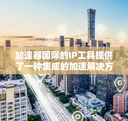 加速器国际的IP工具提供了一种集成的加速解决方案，旨在帮助用户快速找到适合自己的加速工具。以下是关于该工具的详细信息