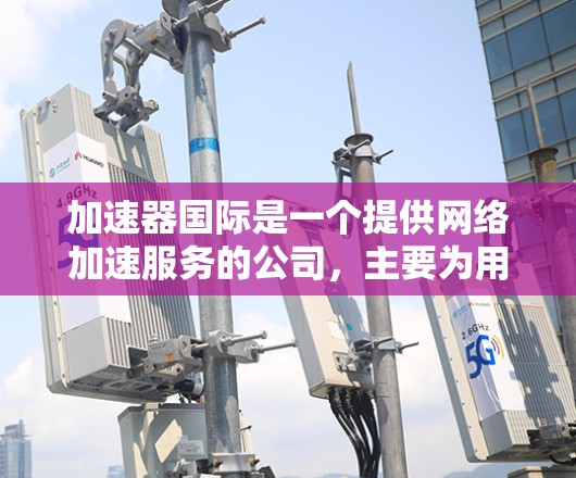 加速器国际是一个提供网络加速服务的公司，主要为用户提供云加速、本地加速和虚拟机加速等多种解决方案。以下是对加速器国际的详细分析和指南