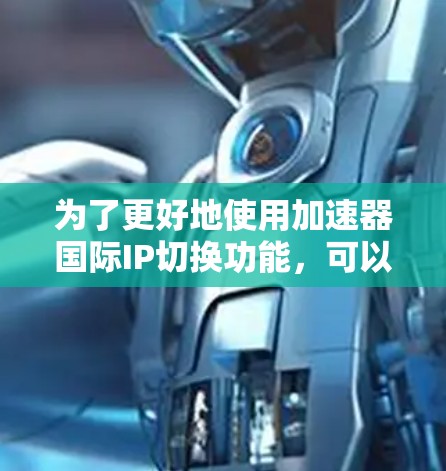 为了更好地使用加速器国际IP切换功能，可以按照以下步骤进行