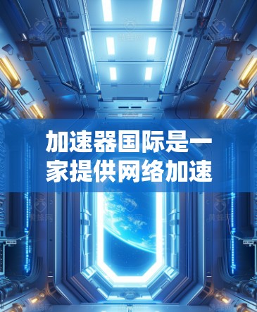 加速器国际是一家提供网络加速和互联网接入服务的公司，主要集中在北美、欧洲和亚太地区。以下是详细介绍