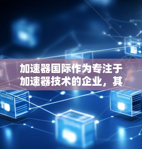 加速器国际作为专注于加速器技术的企业，其在IP资源上的丰富情况可以总结如下