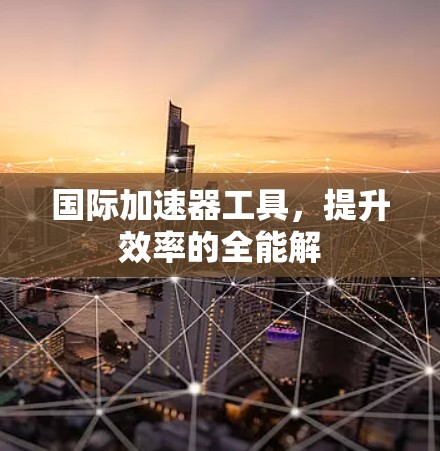 国际加速器工具，提升效率的全能解