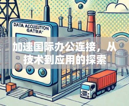 加速国际办公连接，从技术到应用的探索