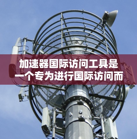 加速器国际访问工具是一个专为进行国际访问而设计的工具，旨在帮助用户高效完成跨国访问。以下是对该工具的详细介绍