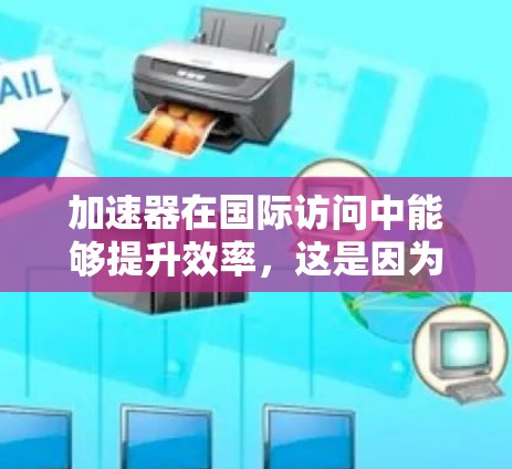 加速器在国际访问中能够提升效率，这是因为它提供多种加速功能，包括但不限于