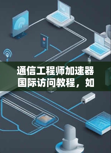 通信工程师加速器国际访问教程，如何在国际舞台上展现专业与自信