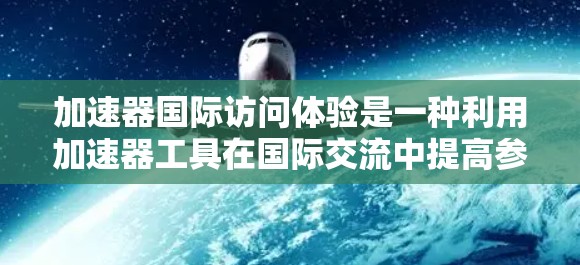 加速器国际访问体验是一种利用加速器工具在国际交流中提高参观效率、节省时间和费用的方法。以下是关于加速器在国际访问中的详细分析
