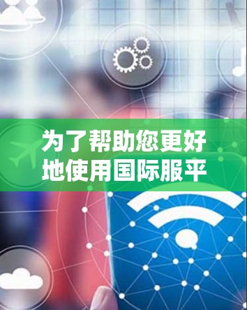 为了帮助您更好地使用国际服平台，了解加速器国际服连接工具是关键。以下是对该问题的分步解决方案