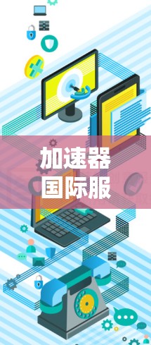 加速器国际服务连接（加速器国际版）是由国内知名加速器公司推出的针对国际用户加速下载和资源获取的工具。以下是关于加速器国际版的详细信息