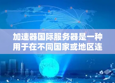 加速器国际服务器是一种用于在不同国家或地区连接互联网的技术或工具，广泛应用于VPN、网络测试和在线服务提供。以下是关于加速器国际服务器的详细信息