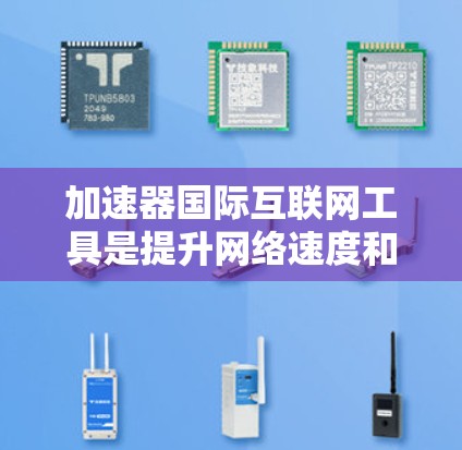 加速器国际互联网工具是提升网络速度和解决网络延迟的工具，广泛应用于多个领域。以下是对这些工具的详细介绍