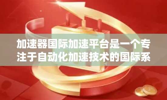 加速器国际加速平台是一个专注于自动化加速技术的国际系统，旨在提高生产效率和降低成本。以下是对该平台的详细介绍