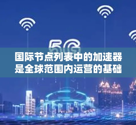 国际节点列表中的加速器是全球范围内运营的基础设施，它们在云计算、容器化、大数据、存储和自动化开发等领域提供了强大的服务。以下是对这些加速器的详细分类和总结