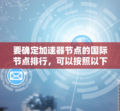 要确定加速器节点的国际节点排行，可以按照以下步骤进行分析和排序