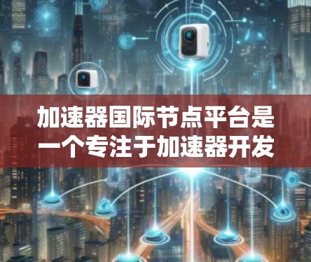 加速器国际节点平台是一个专注于加速器开发与部署的工具，旨在帮助开发者更快地创建高效、稳定的应用程序。以下是对该平台的详细介绍