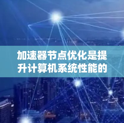 加速器节点优化是提升计算机系统性能的关键步骤，尤其在高性能计算（HPC）人工智能、数据科学等领域发挥着重要作用。以下是对加速器节点优化的详细分析和建议