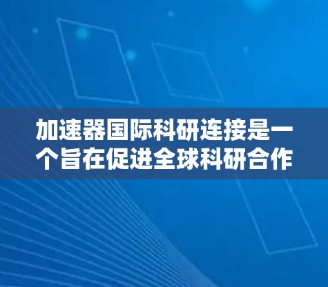 加速器国际科研连接是一个旨在促进全球科研合作、加速创新进程的国际科技项目。它结合了先进的科技设备和国际化的科研网络，旨在通过合作和资源共享，推动跨学科研究和创新