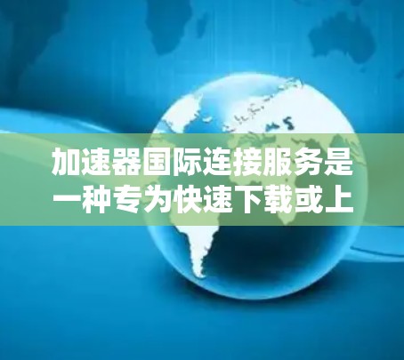 加速器国际连接服务是一种专为快速下载或上传国际范围内的数据设计的工具，旨在提升数据传输速度。以下是对该服务的详细分析