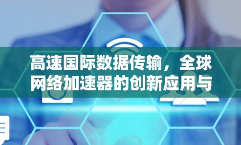 高速国际数据传输,全球网络加速器的创新应用与发展 高速国际数据传输,全球网络加速器的创新应用与发展