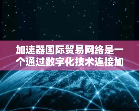 加速器国际贸易网络是一个通过数字化技术连接加速器和国际贸易的重要平台，致力于促进贸易和投资。以下是对该网络的详细介绍