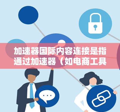 加速器国际内容连接是指通过加速器(如电商工具或加速器软件)促进商品快速销售并与其他国际内容平台进行内容传播和合作。以下是一些优化该连接的方法和策略 加速器国际内容连接是指通过加速器(如电商工具或加速器软件)促进商品快速销售并与其他国际内容平台进行内容传播和合作。以下是一些优化该连接的方法和策略