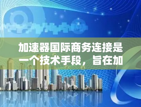 加速器国际商务连接是一个技术手段，旨在加速商务流程，帮助企业在短时间内实现从需求到交付的生产化生产。以下是针对加速器国际商务连接的详细分析和建议
