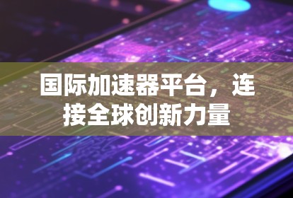 国际加速器平台，连接全球创新力量