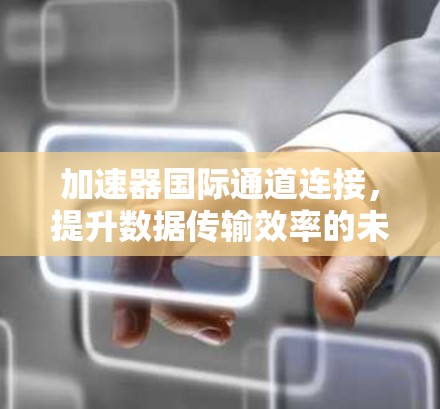 加速器国际通道连接，提升数据传输效率的未来解决方案