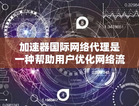 加速器国际网络代理是一种帮助用户优化网络流量的技术，通过加速各种网站，从而减少等待时间和资源消耗。以下是对该服务的详细分析