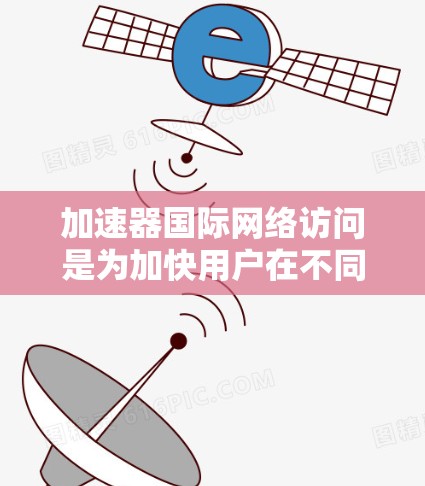 加速器国际网络访问是为加快用户在不同网络环境中连接互联网的速度而设计的工具。它通过优化网络接口，提升连接速度，特别适合在国际网络环境中使用。以下是加速器在不同环境中的应用和作用