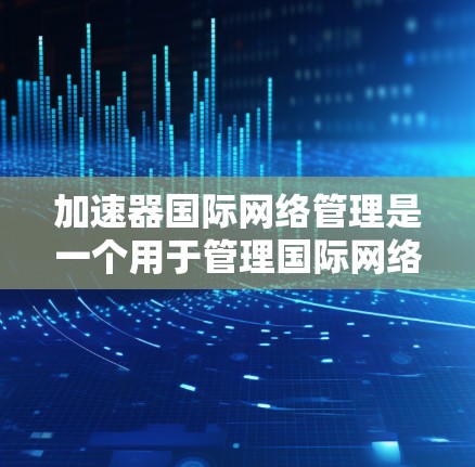 加速器国际网络管理是一个用于管理国际网络流量的工具，通常涉及以下几个关键步骤