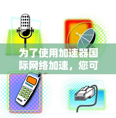 为了使用加速器国际网络加速，您可以按照以下步骤进行