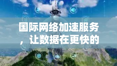 国际网络加速服务，让数据在更快的网络中流动