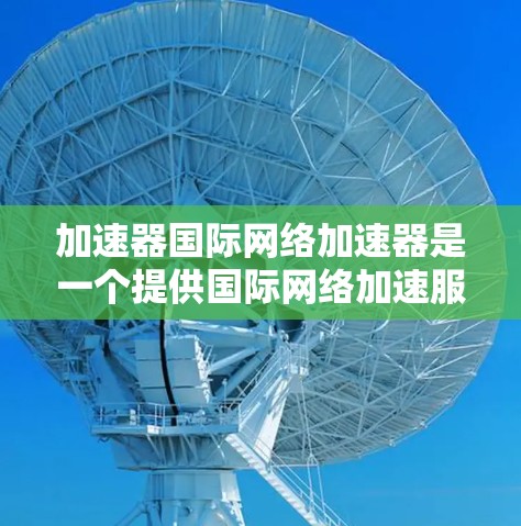 加速器国际网络加速器是一个提供国际网络加速服务的平台，旨在帮助用户更快地连接互联网。以下是一些国际网络加速器推荐