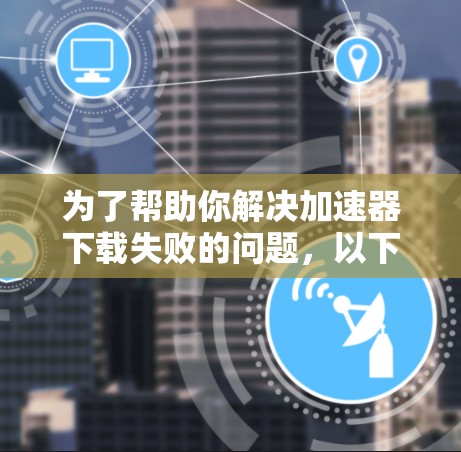 为了帮助你解决加速器下载失败的问题，以下是分步指南