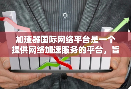 加速器国际网络平台是一个提供网络加速服务的平台，旨在帮助用户快速连接到高速网络，提升数据传输速度。以下是对该平台的详细分析