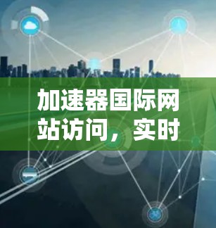 加速器国际网站访问，实时监控与高效传输的全球解决方案