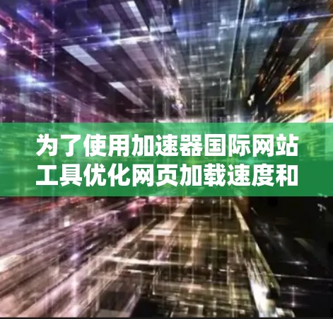 为了使用加速器国际网站工具优化网页加载速度和网络性能，您可以按照以下步骤进行操作