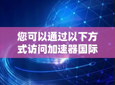 您可以通过以下方式访问加速器国际网站