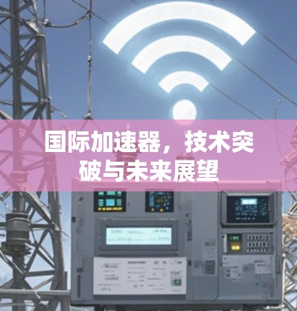 国际加速器，技术突破与未来展望
