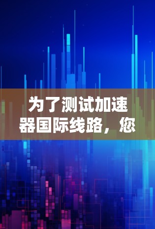 为了测试加速器国际线路，您可以按照以下步骤操作