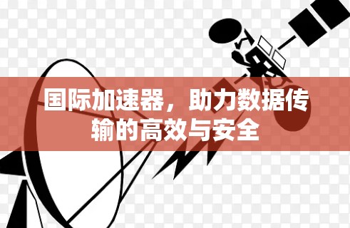国际加速器，助力数据传输的高效与安全
