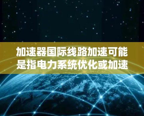 加速器国际线路加速可能是指电力系统优化或加速项目，具体含义可能需要更多信息来明确。以下是一些可能的解释和解决方案