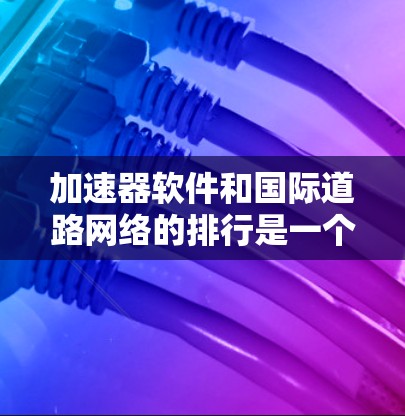 加速器软件和国际道路网络的排行是一个复杂的任务，因为它需要综合考虑多个因素，如网络速度、稳定性、安全性、流量、连接国家、更新频率等。以下是一个基于主要因素的国际道路网络排行