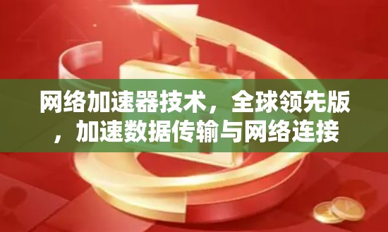 网络加速器技术，全球领先版，加速数据传输与网络连接