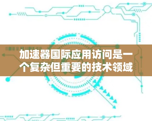 加速器国际应用访问是一个复杂但重要的技术领域，涉及多个步骤和工具的使用。以下是逐步的指南，帮助您理解和实现加速器国际应用访问