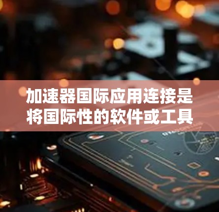 加速器国际应用连接是将国际性的软件或工具与本地计算机连接起来，以管理、加速和访问这些应用的手段。以下是对该主题的分步解释