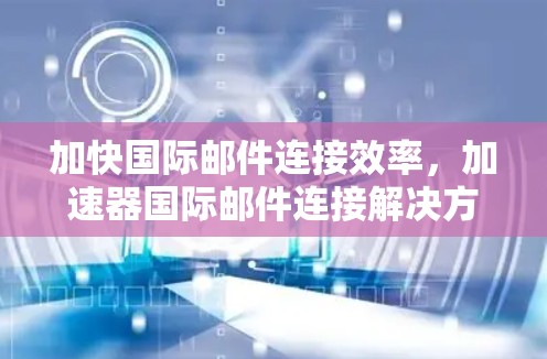 加快国际邮件连接效率，加速器国际邮件连接解决方案