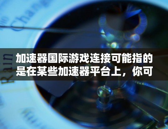 加速器国际游戏连接可能指的是在某些加速器平台上，你可以在国际化的游戏体验中使用加速器来更方便地下载和运行这些游戏。以下是一些常见的步骤或建议